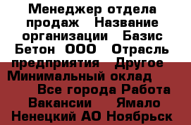 Менеджер отдела продаж › Название организации ­ Базис-Бетон, ООО › Отрасль предприятия ­ Другое › Минимальный оклад ­ 20 000 - Все города Работа » Вакансии   . Ямало-Ненецкий АО,Ноябрьск г.